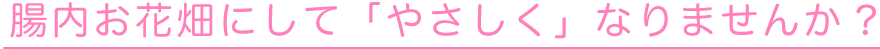 腸内お花畑にして「やさしく」なりませんか?